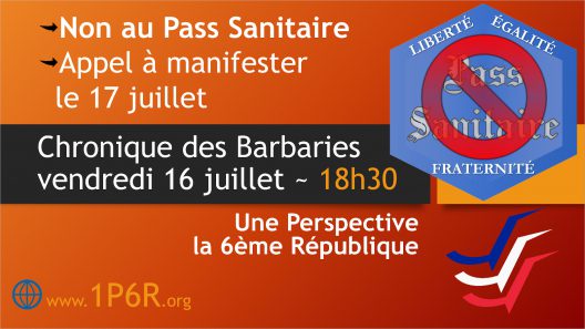 Chronique des Barbaries du vendredi 16 juillet 2021 : Non au Pass Sanitaire ⇒ Appel à manifester le 17 juillet
